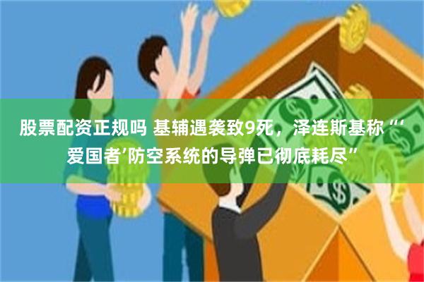 股票配资正规吗 基辅遇袭致9死，泽连斯基称“‘爱国者’防空系统的导弹已彻底耗尽”