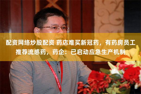 配资网络炒股配资 药店难买新冠药，有药房员工推荐流感药，药企：已启动应急生产机制