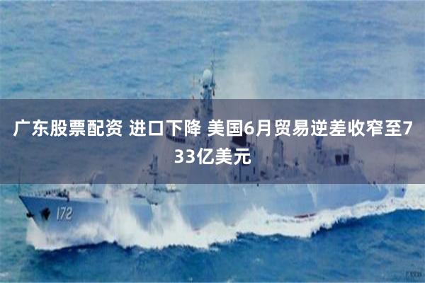 广东股票配资 进口下降 美国6月贸易逆差收窄至733亿美元