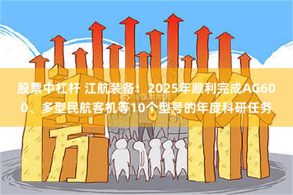 股票中杠杆 江航装备：2025年顺利完成AG600、多型民航客机等10个型号的年度科研任务