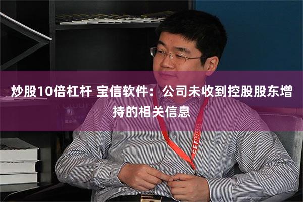 炒股10倍杠杆 宝信软件：公司未收到控股股东增持的相关信息