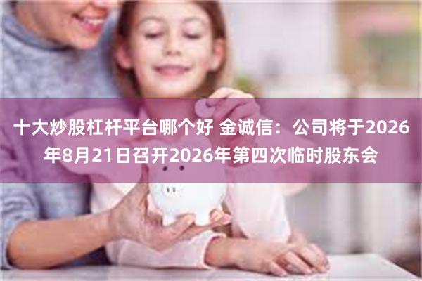 十大炒股杠杆平台哪个好 金诚信：公司将于2026年8月21日召开2026年第四次临时股东会