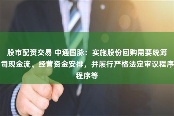 股市配资交易 中通国脉：实施股份回购需要统筹公司现金流、经营资金安排，并履行严格法定审议程序等