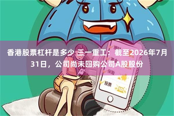 香港股票杠杆是多少 三一重工：截至2026年7月31日，公司尚未回购公司A股股份