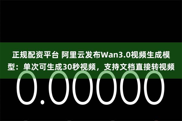正规配资平台 阿里云发布Wan3.0视频生成模型：单次可生成30秒视频，支持文档直接转视频