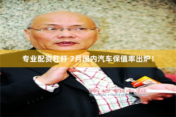 专业配资杠杆 7月国内汽车保值率出炉！
