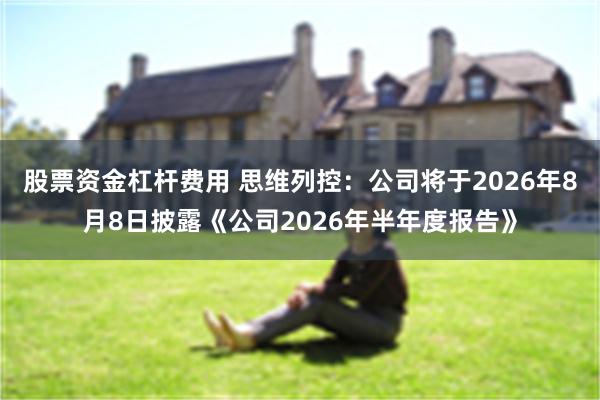 股票资金杠杆费用 思维列控：公司将于2026年8月8日披露《公司2026年半年度报告》