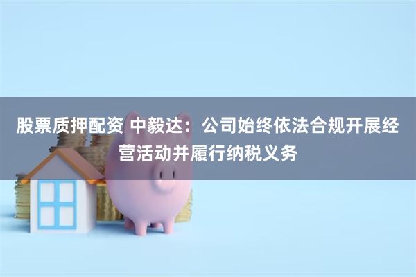 股票质押配资 中毅达：公司始终依法合规开展经营活动并履行纳税义务