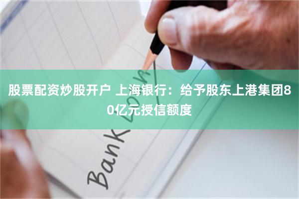 股票配资炒股开户 上海银行：给予股东上港集团80亿元授信额度