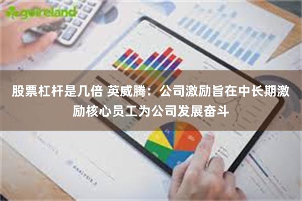 股票杠杆是几倍 英威腾：公司激励旨在中长期激励核心员工为公司发展奋斗