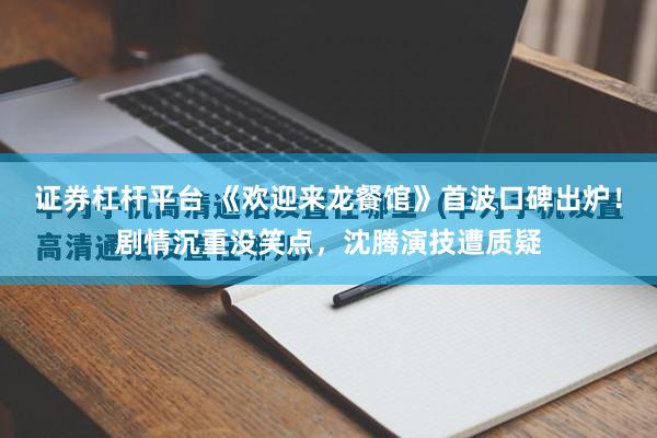证券杠杆平台 《欢迎来龙餐馆》首波口碑出炉！剧情沉重没笑点，沈腾演技遭质疑