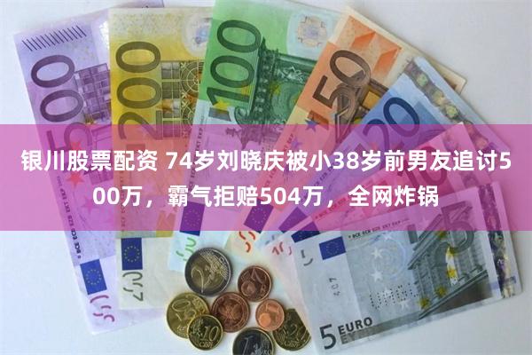 银川股票配资 74岁刘晓庆被小38岁前男友追讨500万，霸气拒赔504万，全网炸锅