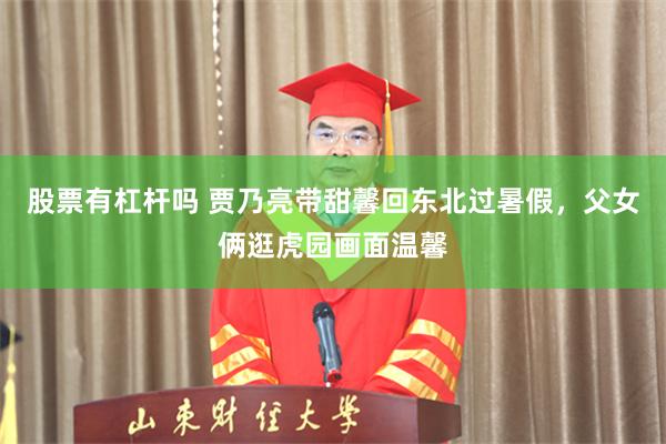 股票有杠杆吗 贾乃亮带甜馨回东北过暑假，父女俩逛虎园画面温馨