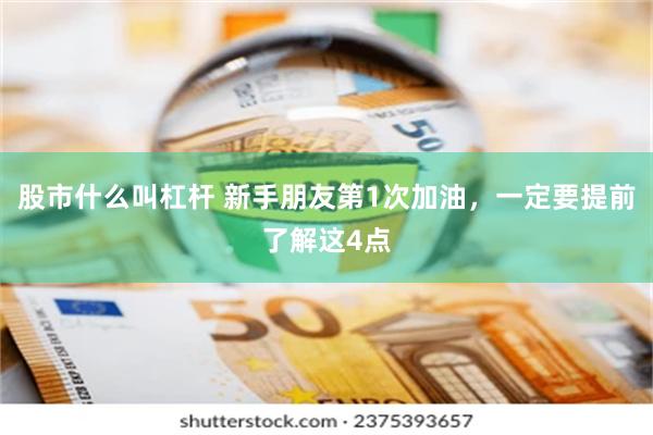 股市什么叫杠杆 新手朋友第1次加油，一定要提前了解这4点