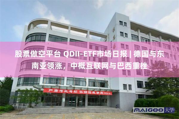 股票做空平台 QDII-ETF市场日报 | 德国与东南亚领涨，中概互联网与巴西重挫