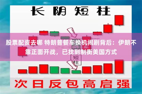 股票配资去哪 特朗普餐车换机闹剧背后:伊朗不靠正面开战,已找到制衡美国方式