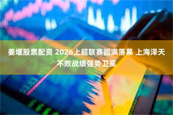 姜堰股票配资 2026上超联赛圆满落幕 上海泽天不败战绩强势卫冕