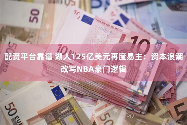 配资平台靠谱 湖人125亿美元再度易主：资本浪潮改写NBA豪门逻辑