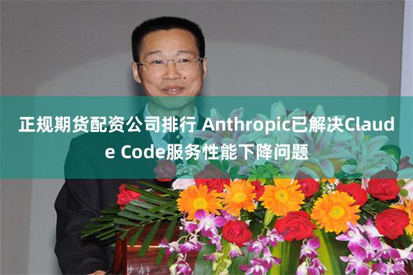正规期货配资公司排行 Anthropic已解决Claude Code服务性能下降问题