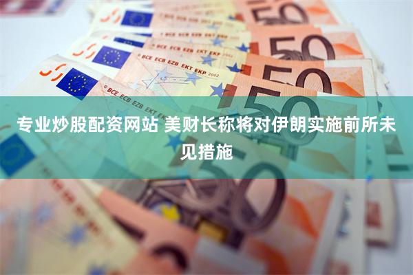 专业炒股配资网站 美财长称将对伊朗实施前所未见措施