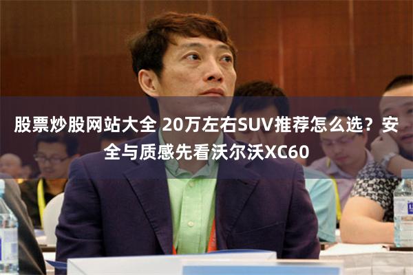 股票炒股网站大全 20万左右SUV推荐怎么选？安全与质感先看沃尔沃XC60