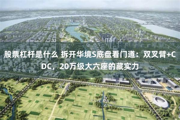股票杠杆是什么 拆开华境S底盘看门道：双叉臂+CDC，20万级大六座的藏实力