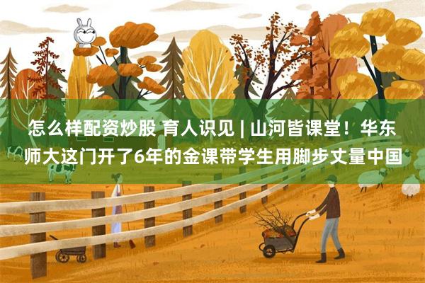 怎么样配资炒股 育人识见 | 山河皆课堂!华东师大这门开了6年的金课带学生用脚步丈量中国