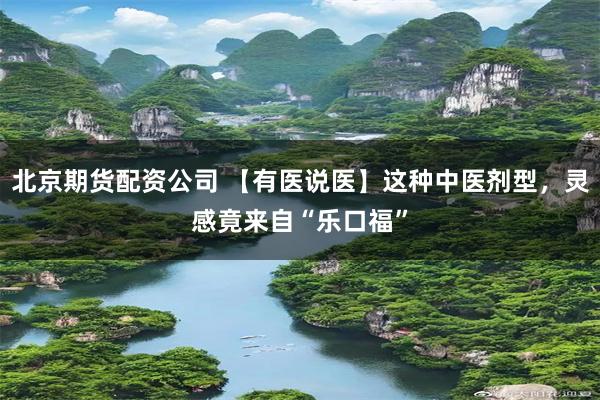 北京期货配资公司 【有医说医】这种中医剂型，灵感竟来自“乐口福”