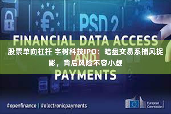 股票单向杠杆 宇树科技IPO：暗盘交易系捕风捉影，背后风险不容小觑