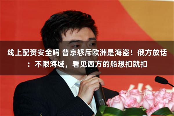 线上配资安全吗 普京怒斥欧洲是海盗!俄方放话:不限海域,看见西方的船想扣就扣